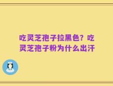 吃灵芝孢子拉黑色？吃灵芝孢子粉为什么出汗