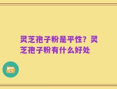 灵芝孢子粉是平性？灵芝孢子粉有什么好处