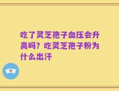吃了灵芝孢子血压会升高吗？吃灵芝孢子粉为什么出汗