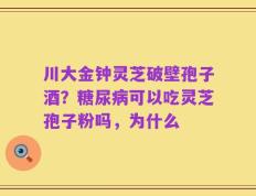 川大金钟灵芝破壁孢子酒？糖尿病可以吃灵芝孢子粉吗，为什么