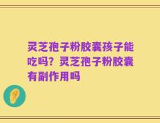 灵芝孢子粉胶囊孩子能吃吗？灵芝孢子粉胶囊有副作用吗