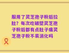 服用了灵芝孢子粉后拉肚？每次吃破壁灵芝孢子粉后都有点肚子痛灵芝孢子粉不易消化吗
