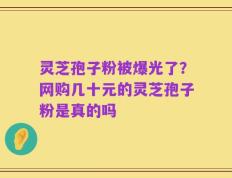 灵芝孢子粉被爆光了？网购几十元的灵芝孢子粉是真的吗