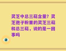 灵芝中总三萜含量？灵芝孢子粉里的灵芝三萜和总三萜，说的是一回事吗