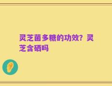 灵芝菌多糖的功效？灵芝含硒吗