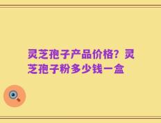 灵芝孢子产品价格？灵芝孢子粉多少钱一盒