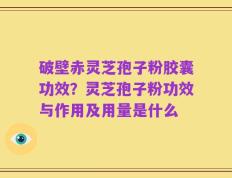 破壁赤灵芝孢子粉胶囊功效？灵芝孢子粉功效与作用及用量是什么