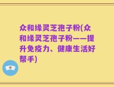 众和缘灵芝孢子粉(众和缘灵芝孢子粉——提升免疫力、健康生活好帮手)