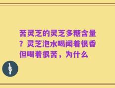 苦灵芝的灵芝多糖含量？灵芝泡水喝闻着很香但喝着很苦，为什么