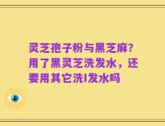 灵芝孢子粉与黑芝麻？用了黑灵芝洗发水，还要用其它洗I发水吗