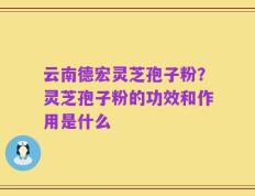 云南德宏灵芝孢子粉？灵芝孢子粉的功效和作用是什么