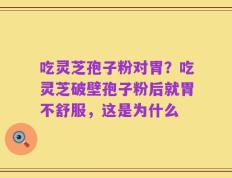 吃灵芝孢子粉对胃？吃灵芝破壁孢子粉后就胃不舒服，这是为什么