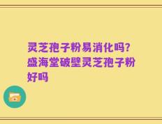 灵芝孢子粉易消化吗？盛海堂破壁灵芝孢子粉好吗