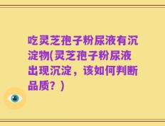 吃灵芝孢子粉尿液有沉淀物(灵芝孢子粉尿液出现沉淀，该如何判断品质？)