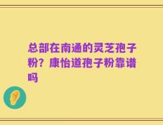 总部在南通的灵芝孢子粉？康怡道孢子粉靠谱吗