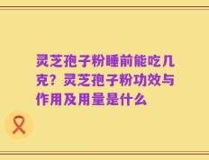 灵芝孢子粉睡前能吃几克？灵芝孢子粉功效与作用及用量是什么