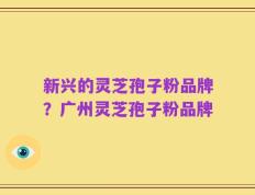 新兴的灵芝孢子粉品牌？广州灵芝孢子粉品牌