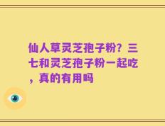 仙人草灵芝孢子粉？三七和灵芝孢子粉一起吃，真的有用吗