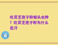 吃灵芝孢子粉喉头水肿？吃灵芝孢子粉为什么出汗