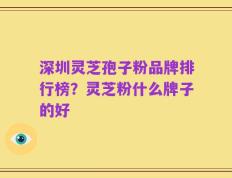 深圳灵芝孢子粉品牌排行榜？灵芝粉什么牌子的好