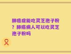 肺癌症能吃灵芝孢子粉？肺癌病人可以吃灵芝孢子粉吗