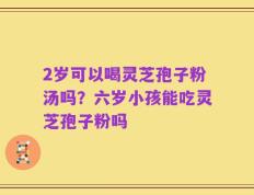 2岁可以喝灵芝孢子粉汤吗？六岁小孩能吃灵芝孢子粉吗