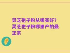 灵芝孢子粉从哪买好？灵芝孢子粉哪里产的最正宗