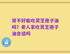 肾不好能吃灵芝孢子油吗？老人家吃灵芝孢子油合适吗