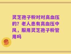 灵芝孢子粉对对高血压的？老人患有高血压中风，服用灵芝孢子粉管用吗