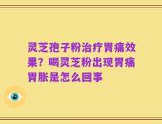 灵芝孢子粉治疗胃痛效果？喝灵芝粉出现胃痛胃胀是怎么回事