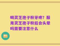 喝灵芝孢子粉牙疼？服用灵芝孢子粉后会头晕吗需要注意什么
