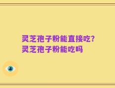 灵芝孢子粉能直接吃？灵芝孢子粉能吃吗