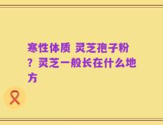 寒性体质 灵芝孢子粉？灵芝一般长在什么地方