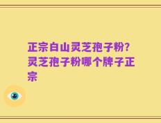 正宗白山灵芝孢子粉？灵芝孢子粉哪个牌子正宗