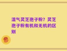 湿气灵芝孢子粉？灵芝孢子粉有机和无机的区别