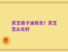 灵芝孢子油肾炎？灵芝怎么吃好