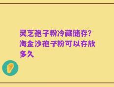 灵芝孢子粉冷藏储存？海金沙孢子粉可以存放多久