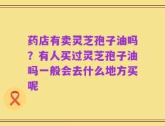 药店有卖灵芝孢子油吗？有人买过灵芝孢子油吗一般会去什么地方买呢