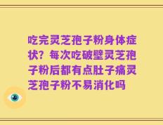 吃完灵芝孢子粉身体症状？每次吃破壁灵芝孢子粉后都有点肚子痛灵芝孢子粉不易消化吗