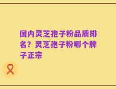 国内灵芝孢子粉品质排名？灵芝孢子粉哪个牌子正宗