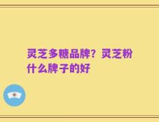 灵芝多糖品牌？灵芝粉什么牌子的好