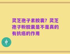 灵芝孢子素胶囊？灵芝孢子粉胶囊是不是真的有抗癌的作用