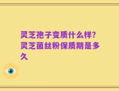 灵芝孢子变质什么样？灵芝菌丝粉保质期是多久