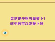 灵芝孢子粉与白萝卜？吃中药可以吃萝卜吗