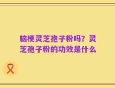 脑梗灵芝孢子粉吗？灵芝孢子粉的功效是什么