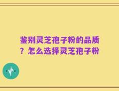 鉴别灵芝孢子粉的品质？怎么选择灵芝孢子粉
