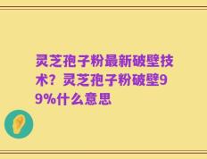 灵芝孢子粉最新破壁技术？灵芝孢子粉破壁99%什么意思