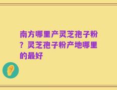南方哪里产灵芝孢子粉？灵芝孢子粉产地哪里的最好