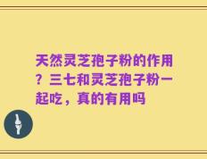 天然灵芝孢子粉的作用？三七和灵芝孢子粉一起吃，真的有用吗