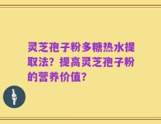 灵芝孢子粉多糖热水提取法？提高灵芝孢子粉的营养价值？